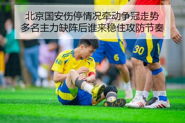 北京国安伤停情况牵动争冠走势 多名主力缺阵后谁来稳住攻防节奏 | c7yule